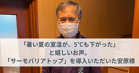 「暑い夏の室温が、5℃も下がった」と嬉しいお声。「サーモバリアトップ」を導入いただいた安原様