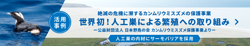 （活用事例）絶滅の危機に瀕するカンムリウミスズメの保護事業 世界初！人工巣による繁殖への取り組み 公益財団法人 日本野鳥の会 カンムリウミスズメ保護事業より［人工巣の内材にサーモバリアを採用］