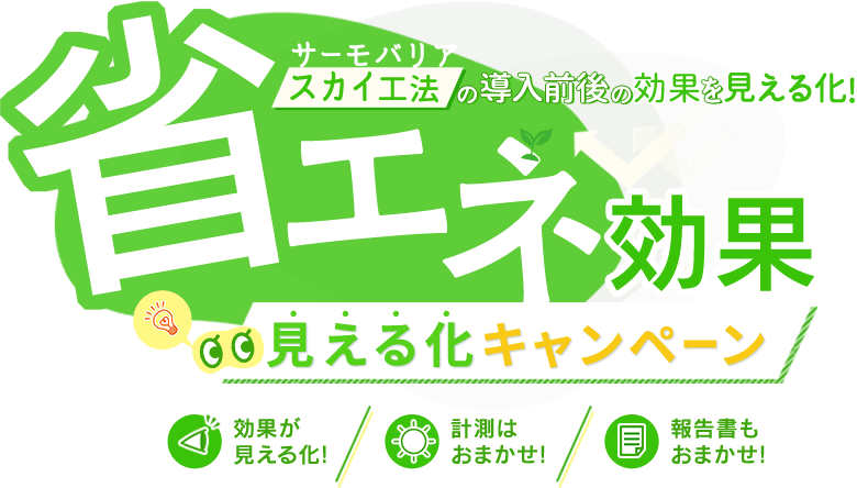 サーモバリア［スカイ工法］の導入前後の効果を見える化! 省エネ効果［見える化キャンペーン］ 効果が見える化! 計測はおまかせ! 報告書もおまかせ!