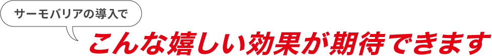 「サーモバリアの導入で」こんな嬉しい効果が期待できます