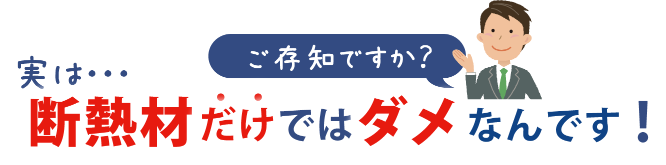 ご存知ですか？ 実は… 断熱材だけではダメなんです！