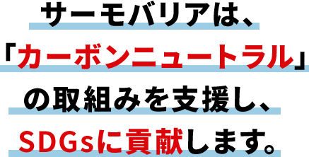 サーモバリアは、「カーボンニュートラル」の取組みを支援し、 SDGsに貢献します。