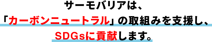 サーモバリアは、「カーボンニュートラル」の取組みを支援し、 SDGsに貢献します。