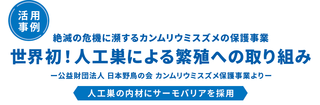 活用事例。絶滅の危機に瀕するカンムリウミガメの保護事業。世界初！人工巣による繁殖の取り組み。-公益財団法人 日本野鳥の会 カンムリウミスズメ保護事業より-。人工巣の内側にサーモバリアを採用