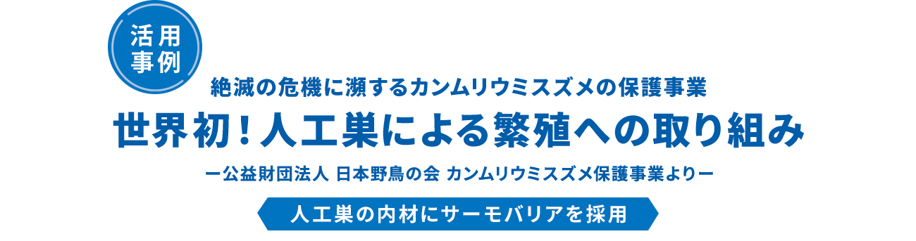 活用事例。絶滅の危機に瀕するカンムリウミガメの保護事業。世界初!人工巣による繁殖の取り組み。-公益財団法人 日本野鳥の会 カンムリウミスズメ保護事業より-。人工巣の内側にサーモバリアを採用