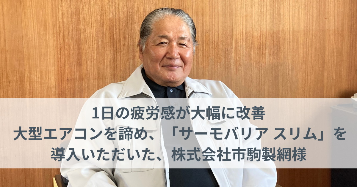 1日の疲労感が大幅に改善。 大型エアコンを諦め、「サーモバリア スリム」を導入いただいた、株式会社市駒製網様。