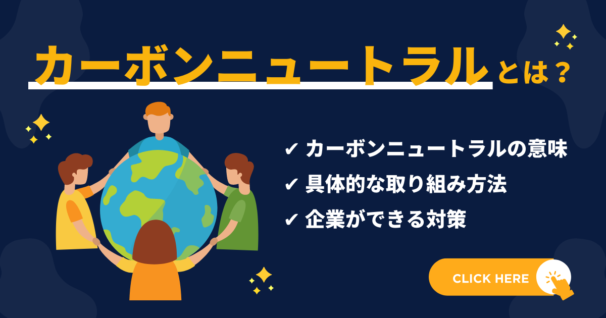 カーボンニュートラルとは？はじめての方にもわかりやすく、意味や具体的な取り組み方法について解説