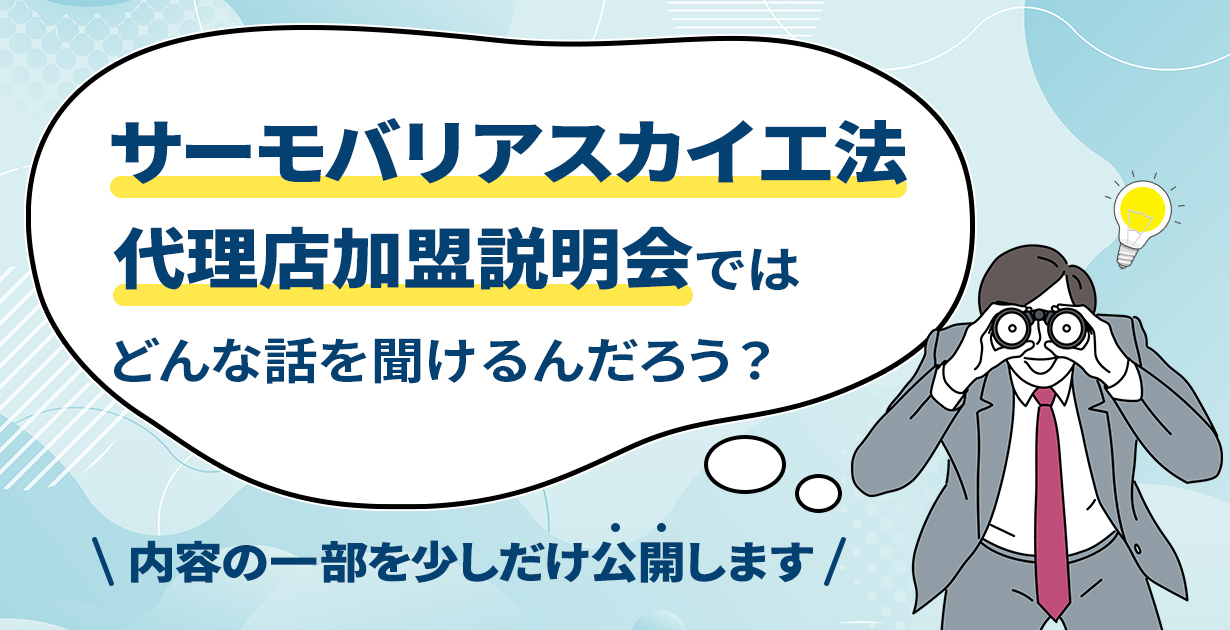 ｢サーモバリアスカイ工法 代理店加盟説明会｣では、どんな話を聞けるんだろう？説明会でお話ししている内容の一部を、少しだけ公開します。