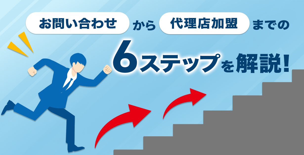 お問い合わせから代理店加盟までの｢6ステップ｣を解説！最短どれくらいで営業を始められるの？複雑な契約をしないといけない？といった不安にお答えします。