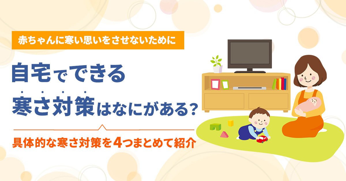 赤ちゃんに寒い思いをさせないために。自宅でできる寒さ対策はなにがある？具体的な寒さ対策を4つまとめてご紹介