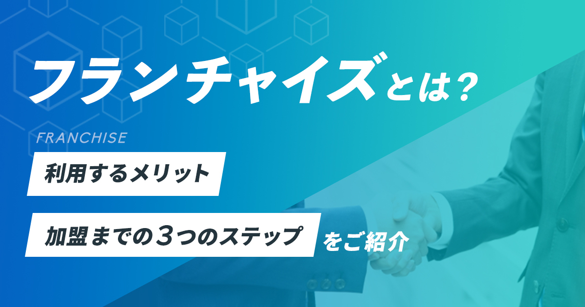 フランチャイズとは？フランチャイズを利用するメリット、加盟までの3つのステップをご紹介