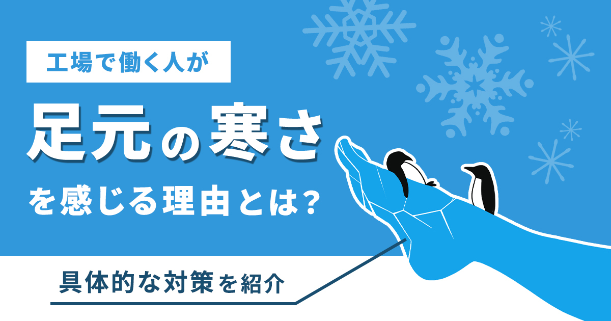 工場で働く人が「足元の寒さ」を感じる理由とは？工場の足元が寒くなる理由、具体的な対策について紹介