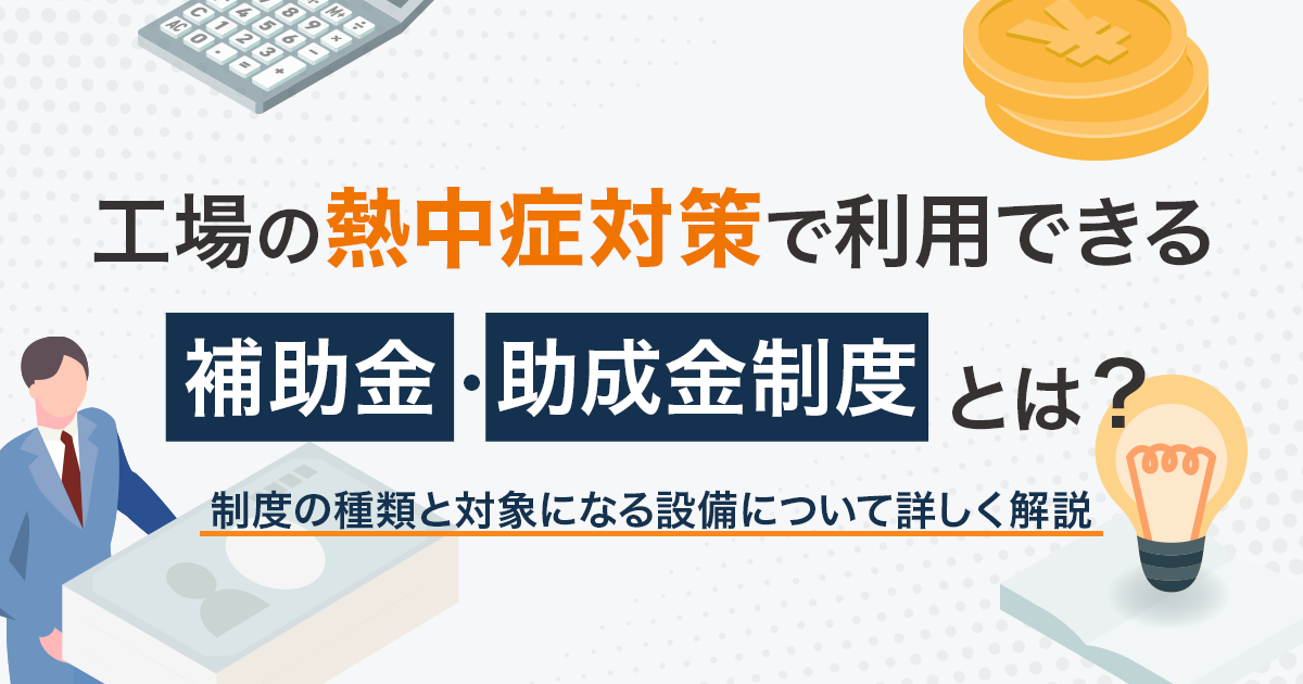 工場の熱中症対策で利用できる補助金・助成金制度とは？制度の種類と対象になる設備について詳しく解説