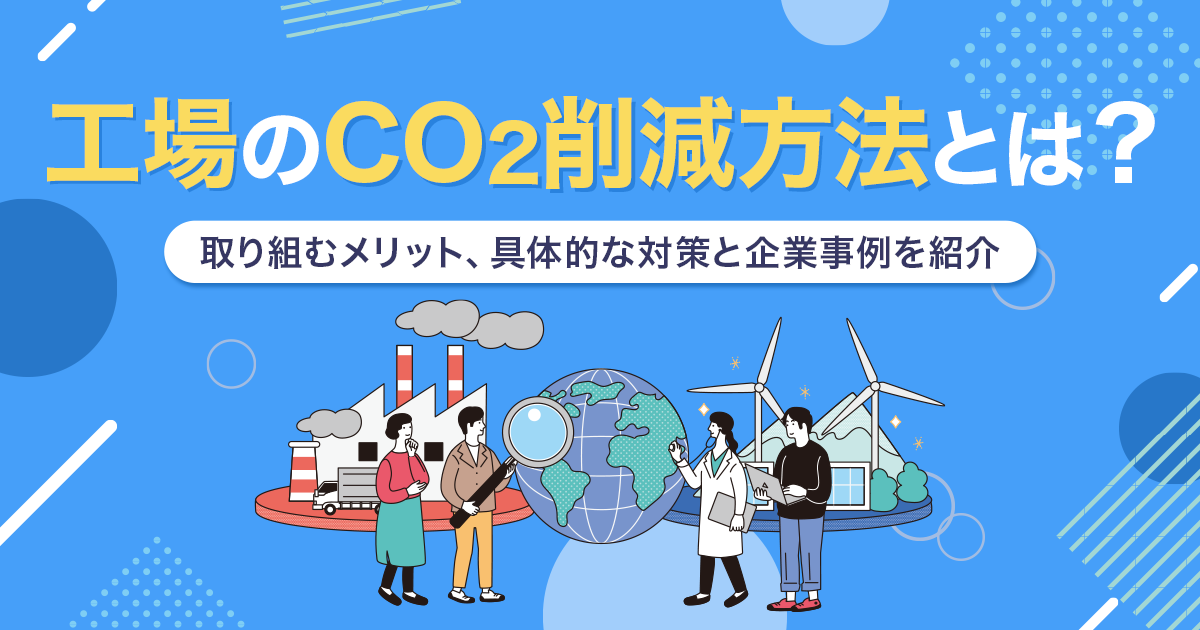 工場のCO2削減方法とは?取り組むメリット、具体的な対策と企業事例を紹介