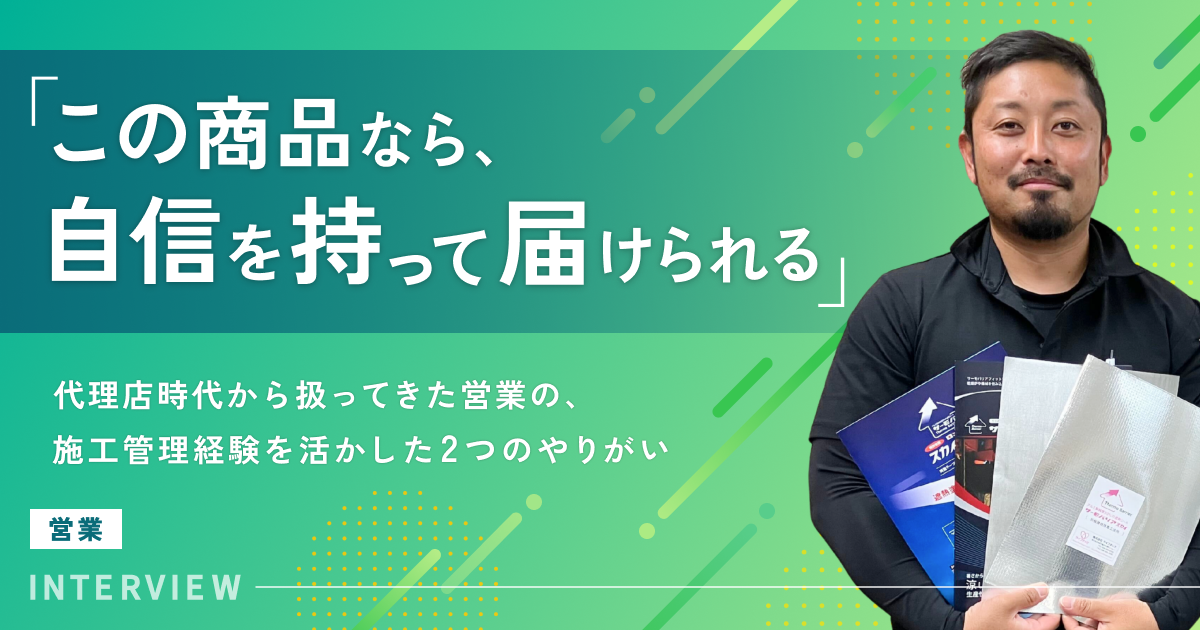「この商品なら、自信を持って届けられる」代理店時代から扱ってきた営業の、施工管理経験を活かした2つのやりがい